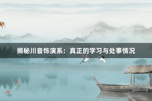 揭秘川音饰演系：真正的学习与处事情况