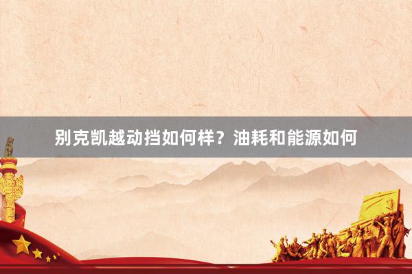别克凯越动挡如何样？油耗和能源如何