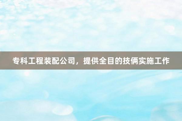 专科工程装配公司，提供全目的技俩实施工作