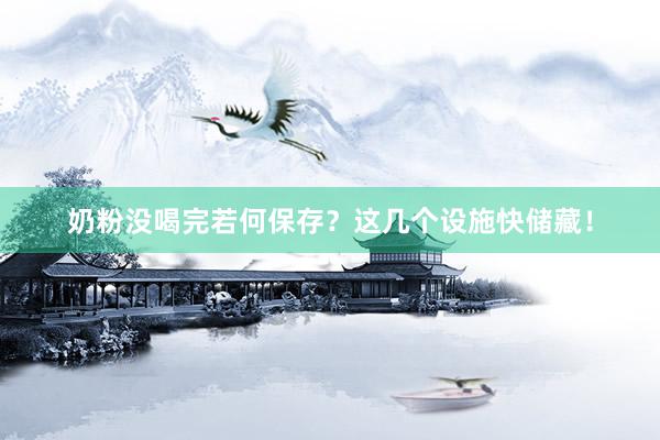 奶粉没喝完若何保存？这几个设施快储藏！