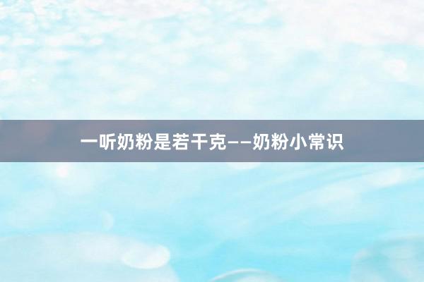 一听奶粉是若干克——奶粉小常识
