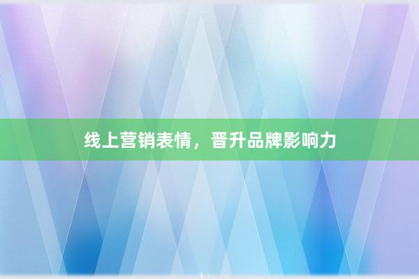 线上营销表情，晋升品牌影响力