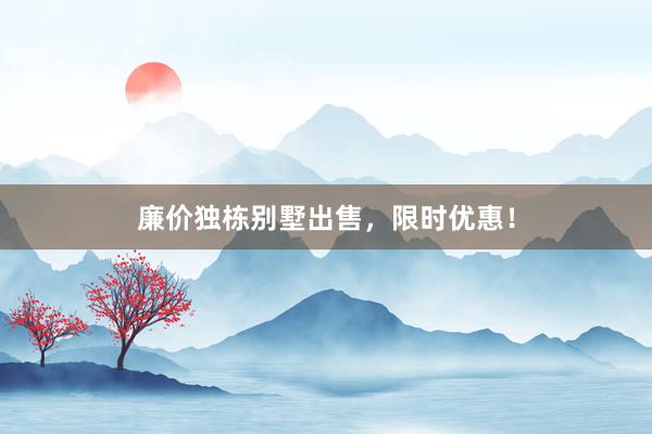 廉价独栋别墅出售，限时优惠！